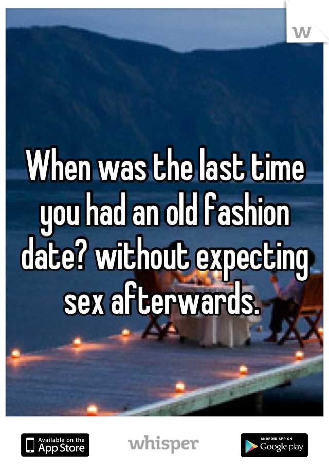 When was the last time you had an old fashion date? without expecting sex afterwards. 