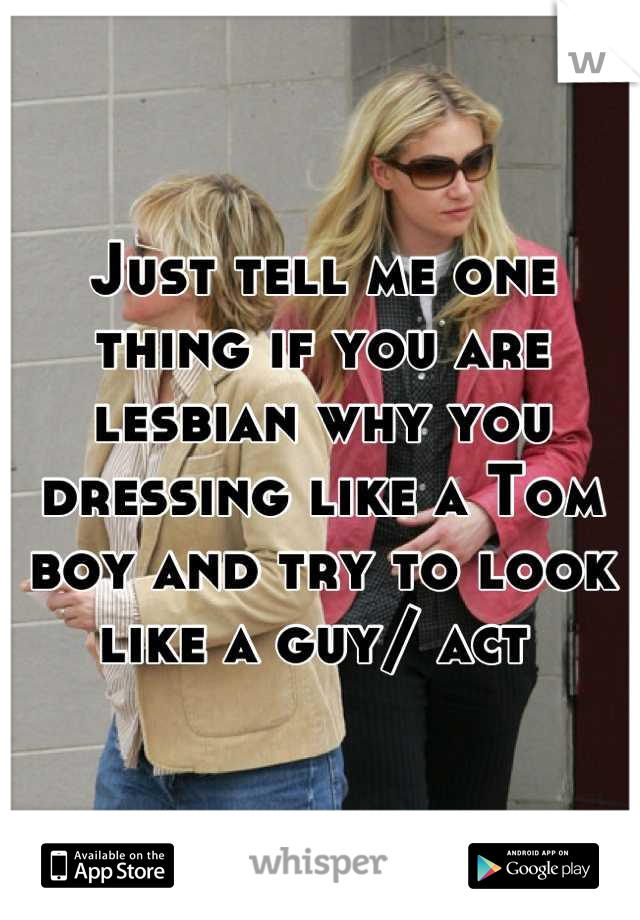 Just tell me one thing if you are lesbian why you dressing like a Tom boy and try to look like a guy/ act 