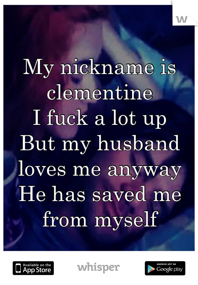 My nickname is clementine
I fuck a lot up
But my husband loves me anyway
He has saved me from myself