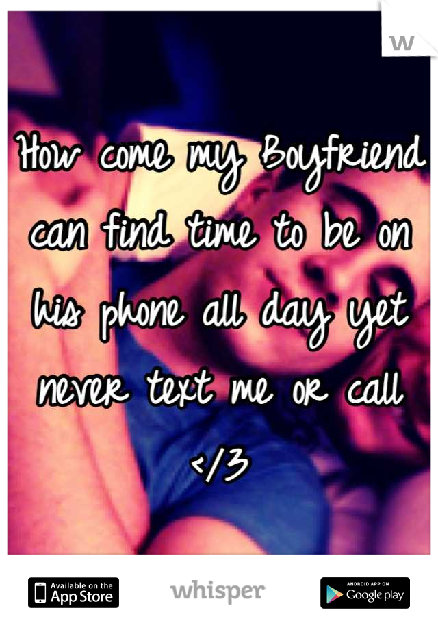 How come my Boyfriend can find time to be on his phone all day yet never text me or call </3