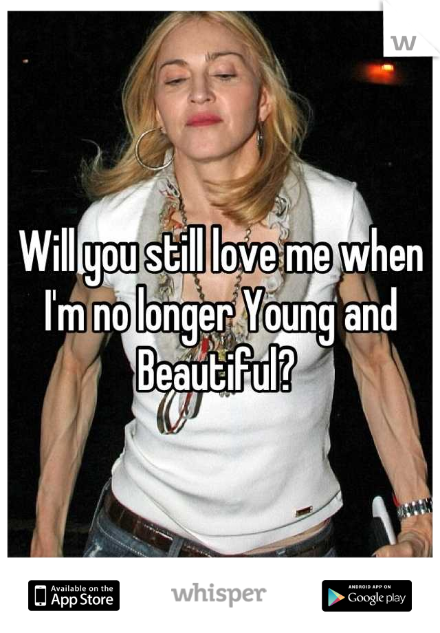 Will you still love me when I'm no longer Young and Beautiful? 