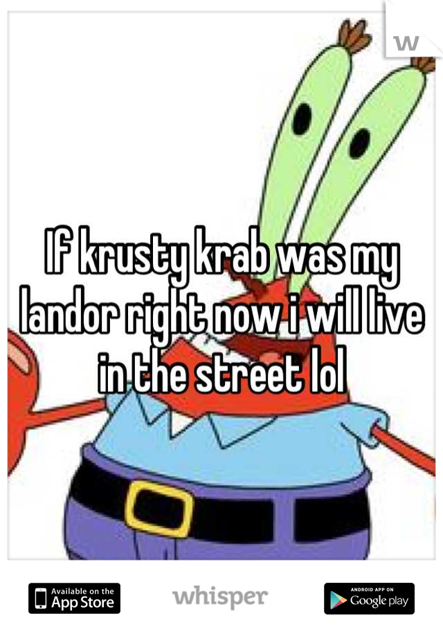 If krusty krab was my landor right now i will live in the street lol