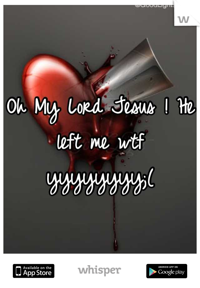 Oh My Lord Jesus ! He left me wtf yyyyyyyy;(