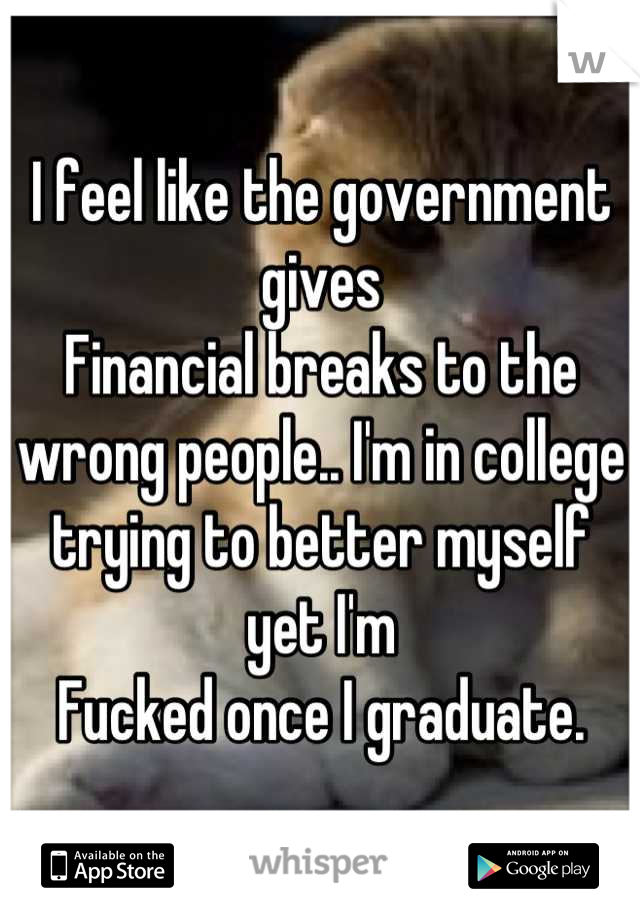 I feel like the government gives
Financial breaks to the wrong people.. I'm in college trying to better myself yet I'm
Fucked once I graduate.