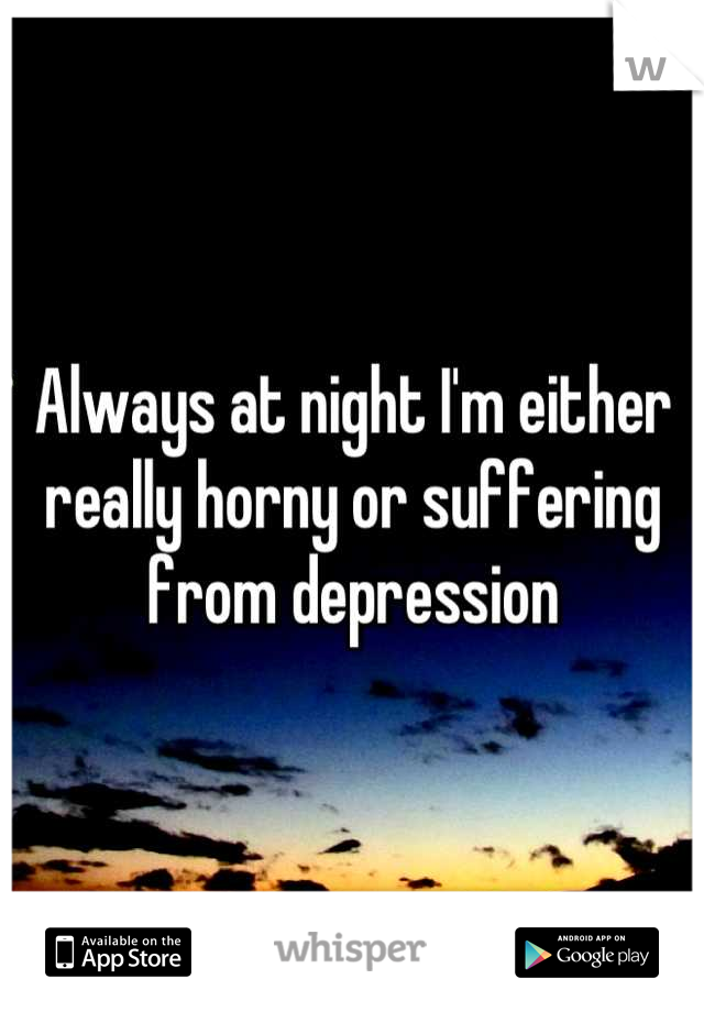 Always at night I'm either really horny or suffering from depression