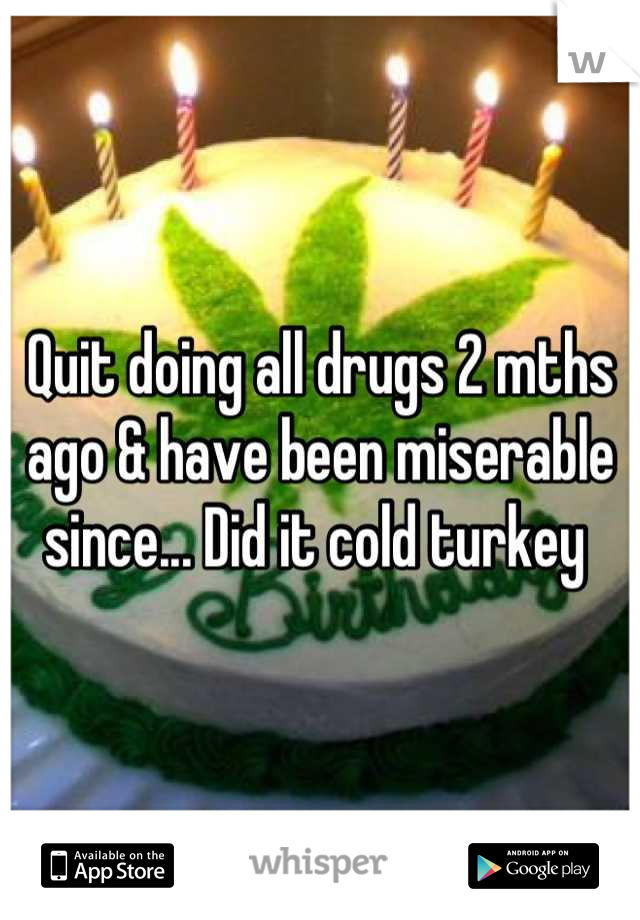 Quit doing all drugs 2 mths ago & have been miserable since... Did it cold turkey 