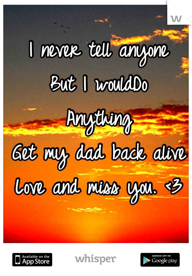 I never tell anyone
But I wouldDo 
Anything 
Get my dad back alive
Love and miss you. <3