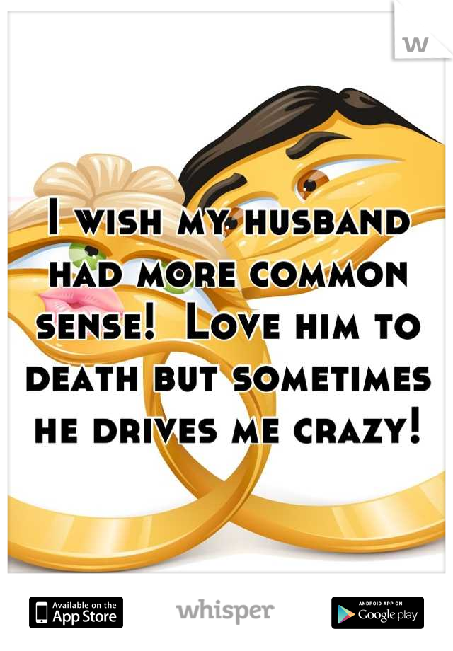 I wish my husband had more common sense!  Love him to death but sometimes he drives me crazy!