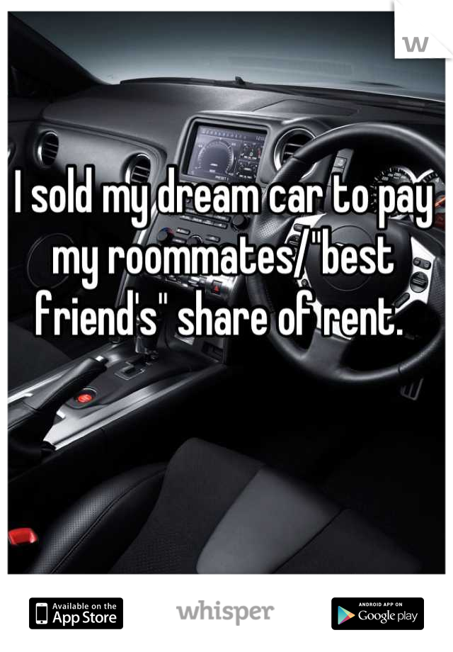 I sold my dream car to pay my roommates/"best friend's" share of rent. 