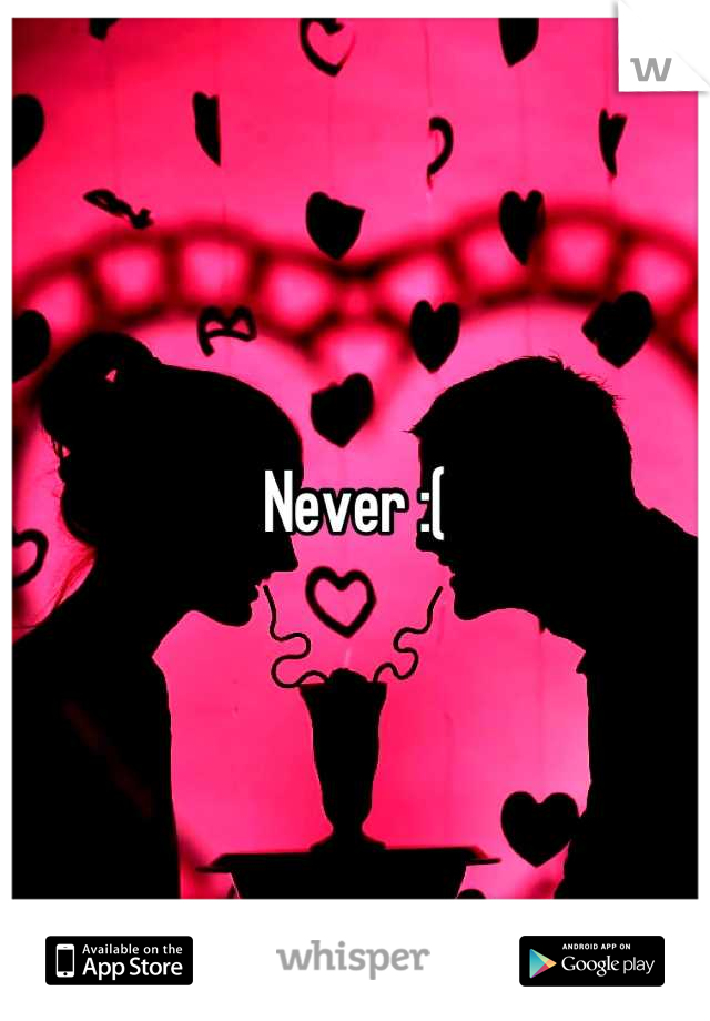 Never :(