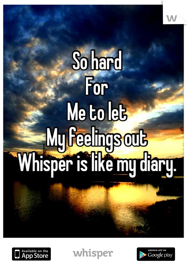 So hard
For 
Me to let
My feelings out
Whisper is like my diary.