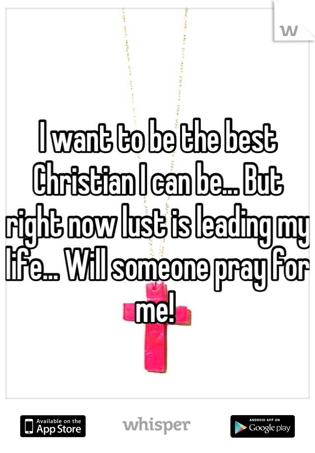 I want to be the best Christian I can be... But right now lust is leading my life... Will someone pray for me! 
