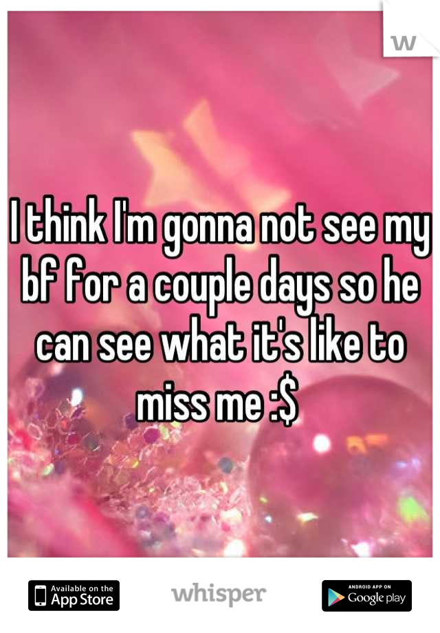 I think I'm gonna not see my bf for a couple days so he can see what it's like to miss me :$ 