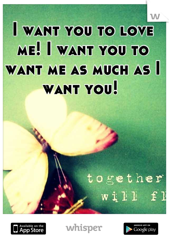 I want you to love me! I want you to want me as much as I want you! 