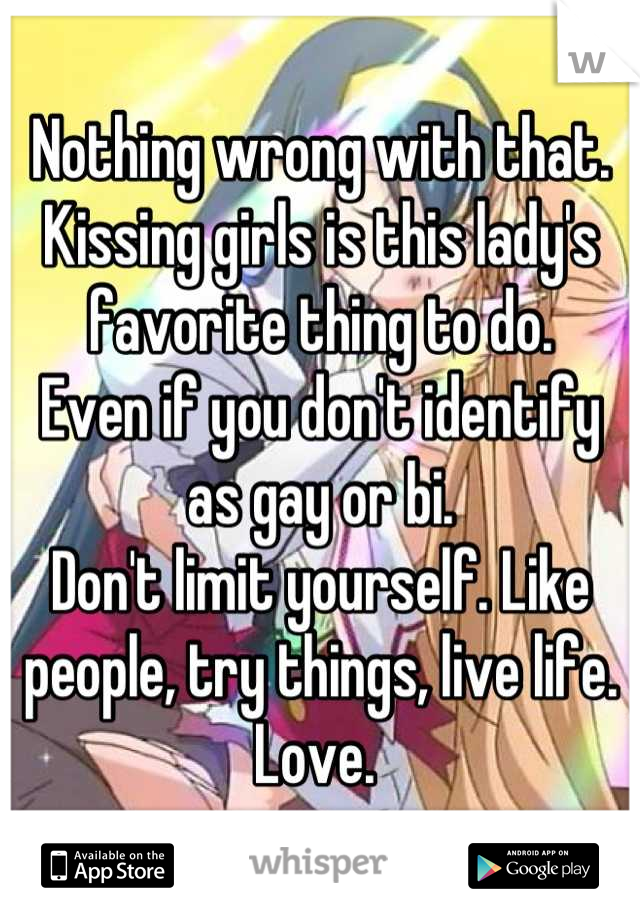 Nothing wrong with that. Kissing girls is this lady's favorite thing to do. 
Even if you don't identify as gay or bi.
Don't limit yourself. Like people, try things, live life. 
Love. 