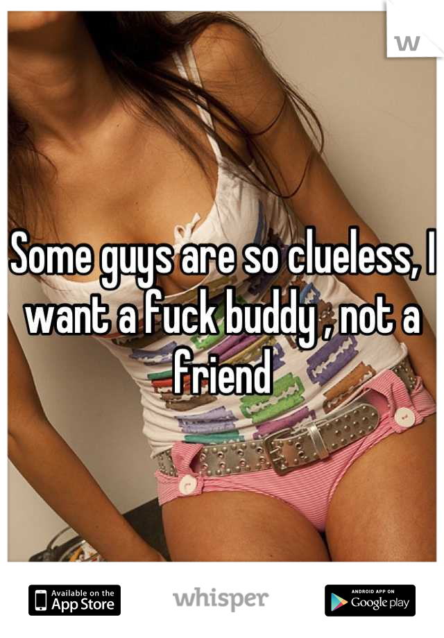 Some guys are so clueless, I want a fuck buddy , not a friend