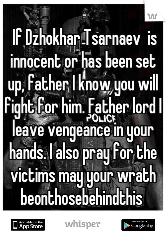  If Dzhokhar Tsarnaev  is innocent or has been set up, father I know you will fight for him. Father lord I leave vengeance in your hands. I also pray for the victims may your wrath beonthosebehindthis 