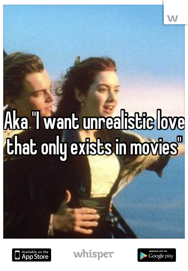 Aka "I want unrealistic love that only exists in movies"