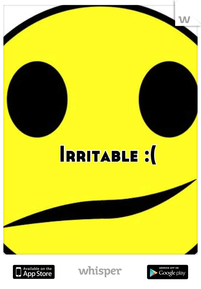 Irritable :(