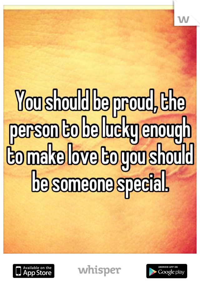 You should be proud, the person to be lucky enough to make love to you should be someone special.