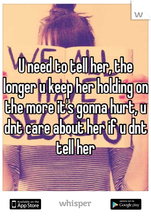 U need to tell her, the longer u keep her holding on the more it's gonna hurt, u dnt care about her if u dnt tell her