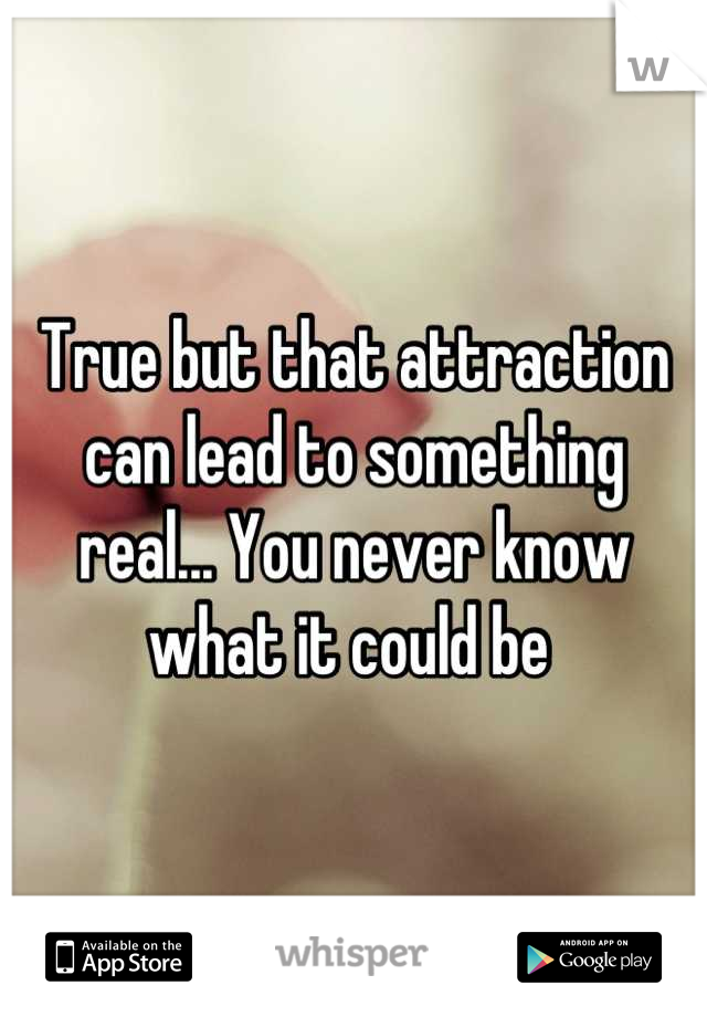 True but that attraction can lead to something real... You never know what it could be 