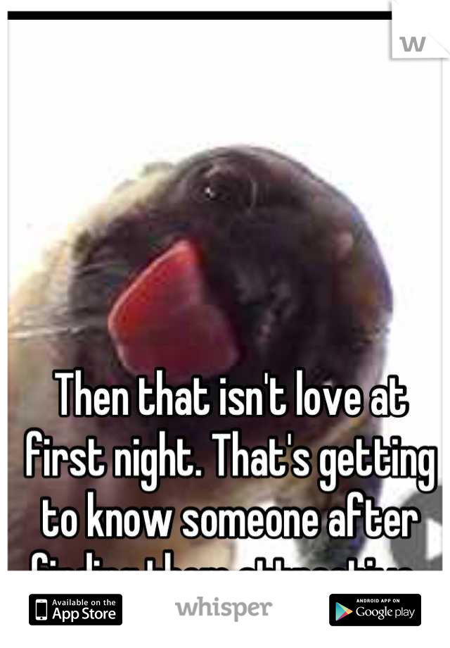 Then that isn't love at first night. That's getting to know someone after finding them attractive. 