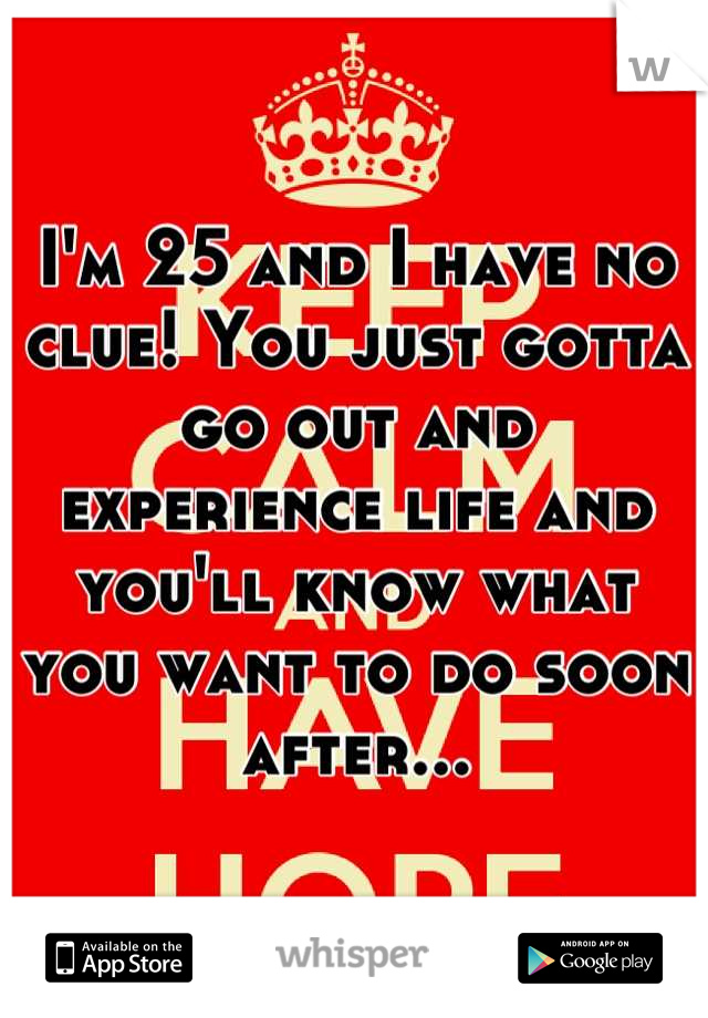 I'm 25 and I have no clue! You just gotta go out and experience life and you'll know what you want to do soon after...