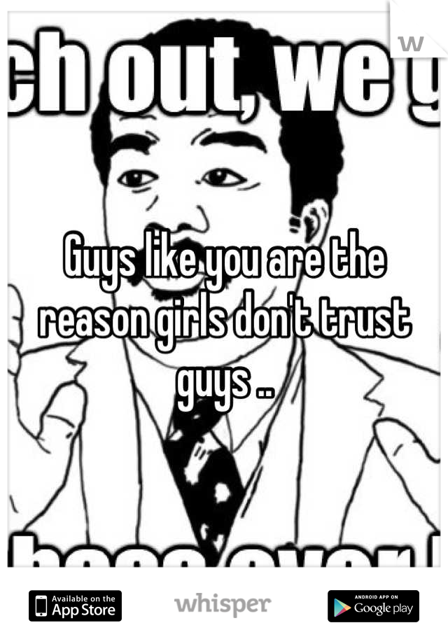 Guys like you are the reason girls don't trust guys ..