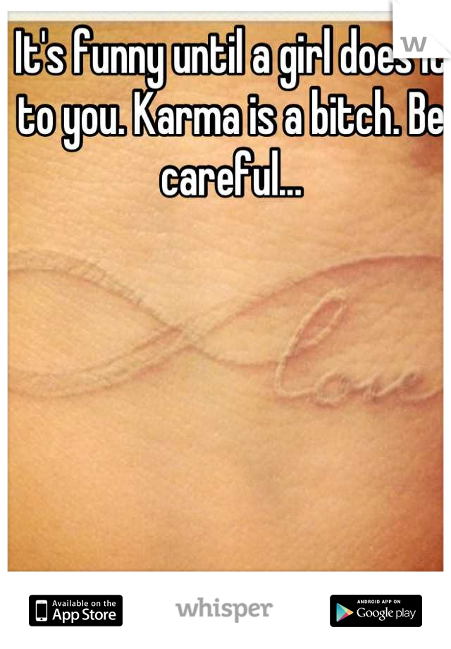 It's funny until a girl does it to you. Karma is a bitch. Be careful...