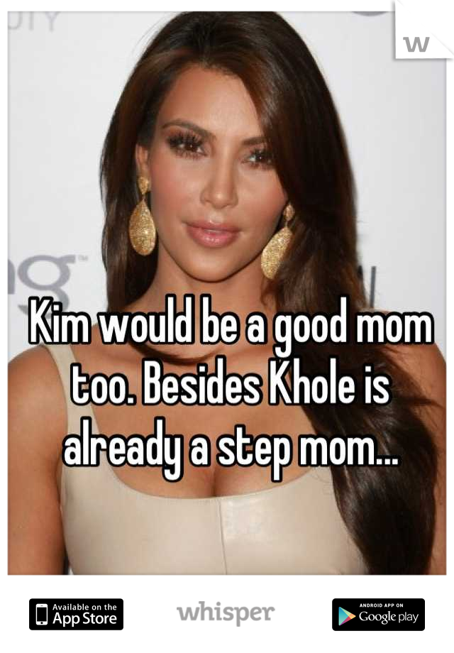 Kim would be a good mom too. Besides Khole is already a step mom...