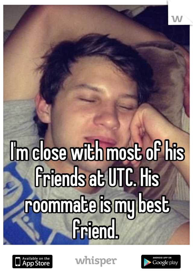 I'm close with most of his friends at UTC. His roommate is my best friend. 