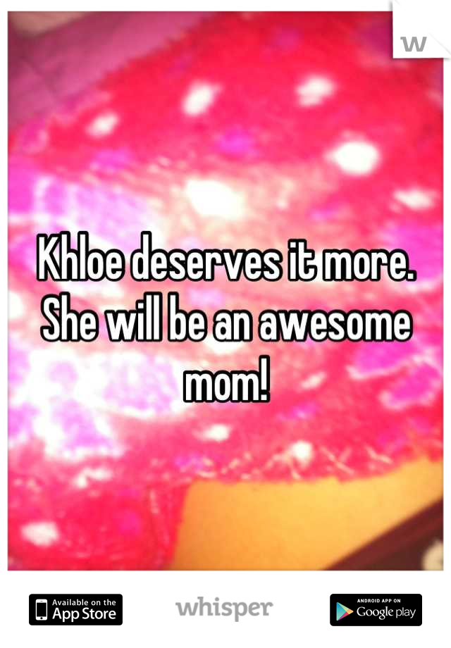 Khloe deserves it more. She will be an awesome mom!
