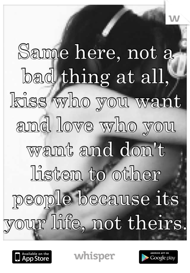 Same here, not a bad thing at all, kiss who you want and love who you want and don't listen to other people because its your life, not theirs.