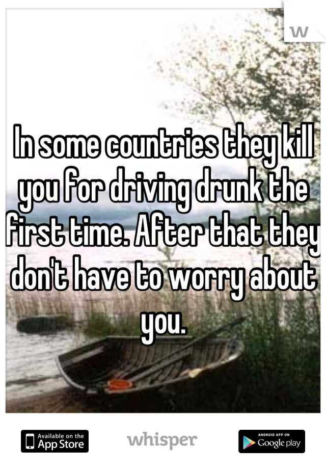In some countries they kill you for driving drunk the first time. After that they don't have to worry about you.