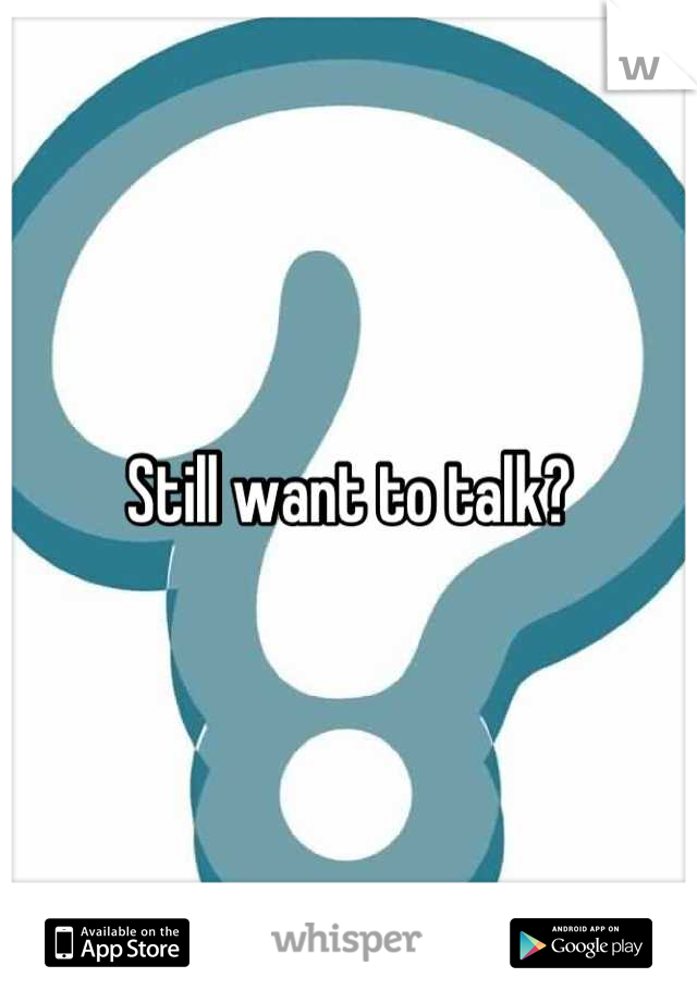 Still want to talk?