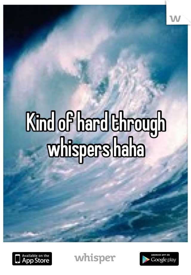 Kind of hard through whispers haha