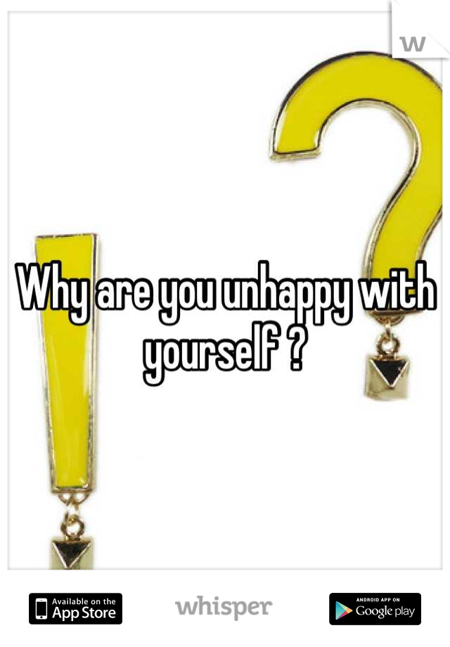 Why are you unhappy with yourself ?