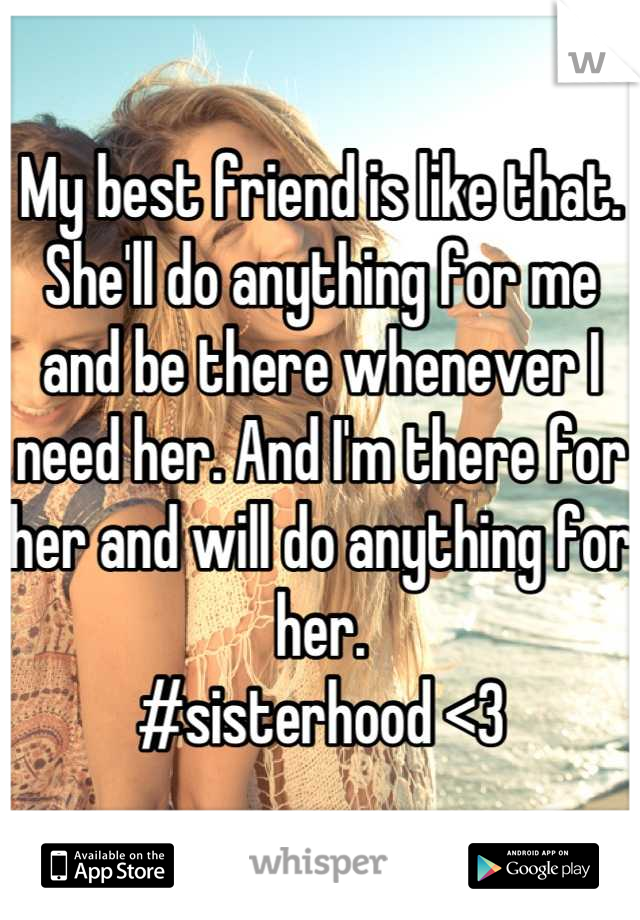 My best friend is like that. She'll do anything for me and be there whenever I need her. And I'm there for her and will do anything for her.
#sisterhood <3