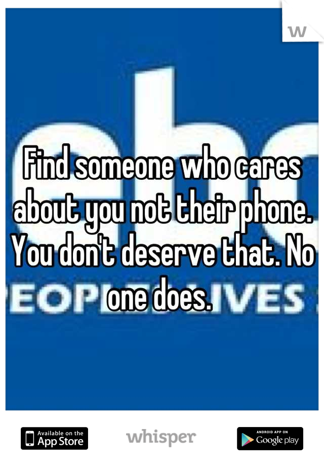 Find someone who cares about you not their phone. You don't deserve that. No one does. 