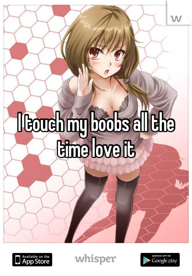 I touch my boobs all the time love it