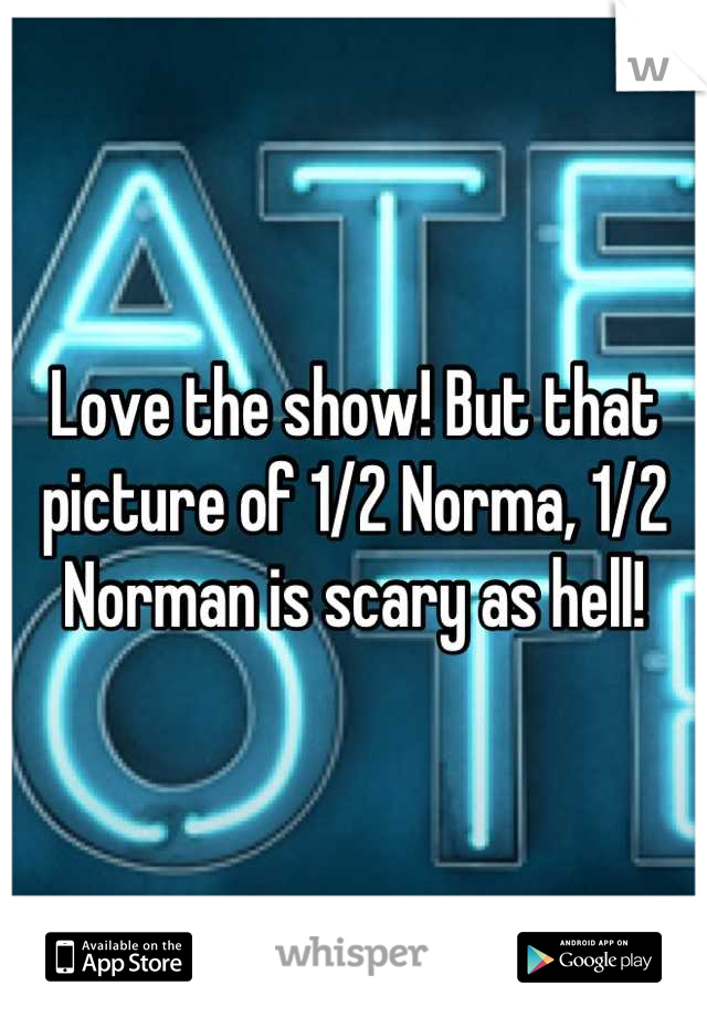 Love the show! But that picture of 1/2 Norma, 1/2 Norman is scary as hell!