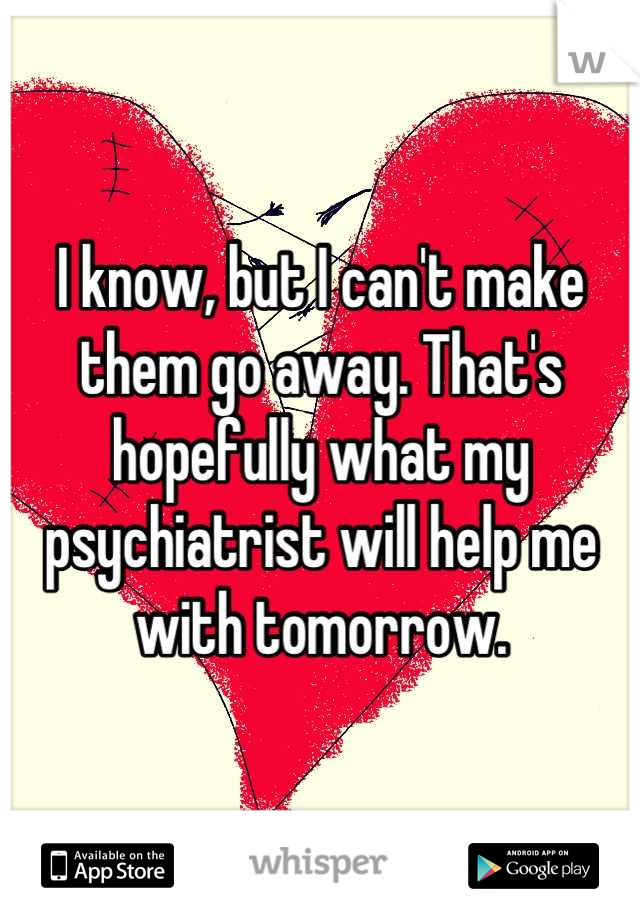 I know, but I can't make them go away. That's hopefully what my psychiatrist will help me with tomorrow.