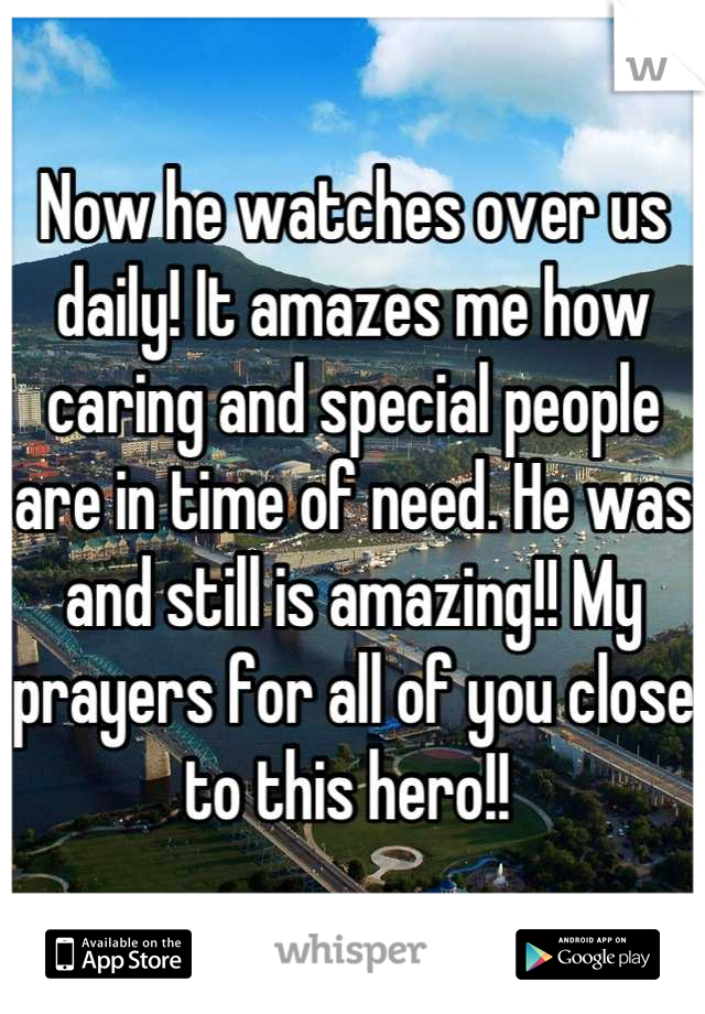 Now he watches over us daily! It amazes me how caring and special people are in time of need. He was and still is amazing!! My prayers for all of you close to this hero!! 