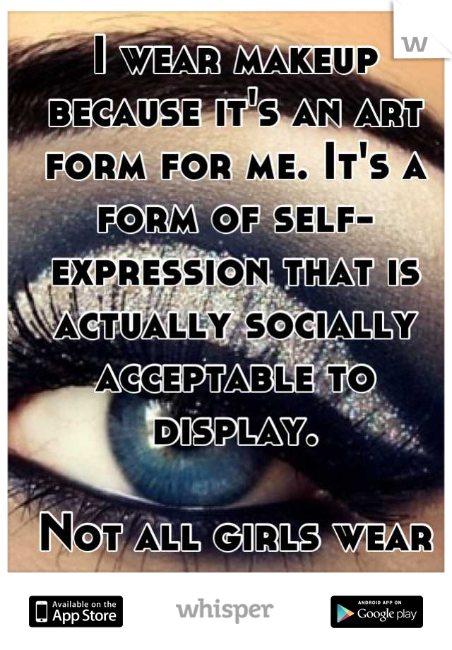 I wear makeup because it's an art form for me. It's a form of self-expression that is actually socially acceptable to display. 

Not all girls wear makeup to hide. 