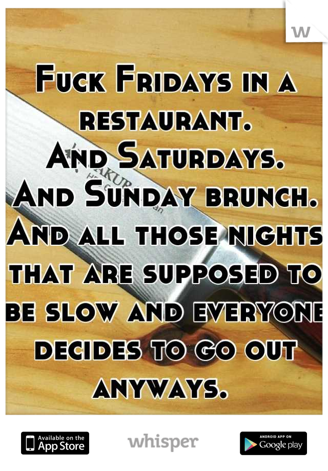 Fuck Fridays in a restaurant. 
And Saturdays. 
And Sunday brunch. 
And all those nights that are supposed to be slow and everyone decides to go out anyways. 