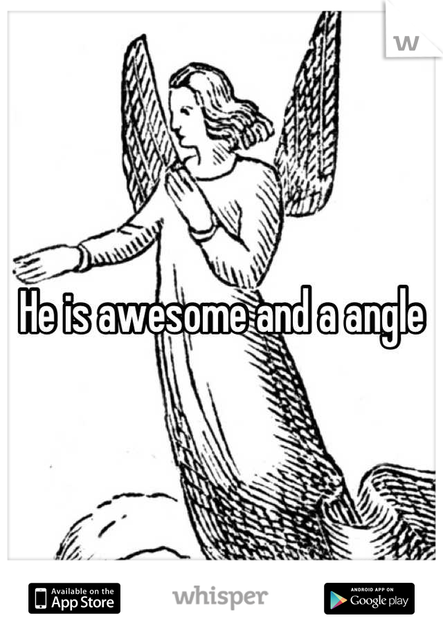 He is awesome and a angle