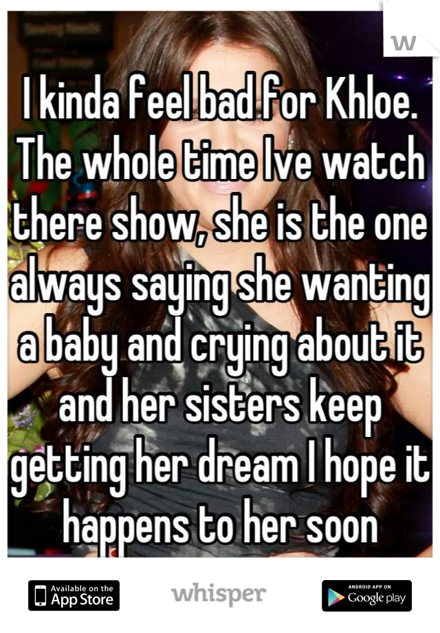 I kinda feel bad for Khloe. The whole time Ive watch there show, she is the one always saying she wanting a baby and crying about it and her sisters keep getting her dream I hope it happens to her soon