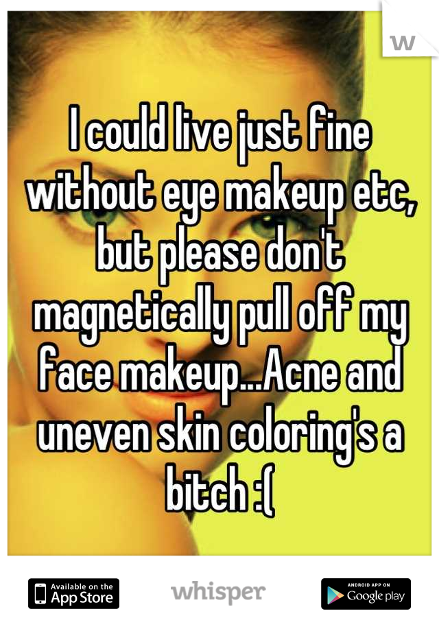 I could live just fine without eye makeup etc, but please don't magnetically pull off my face makeup...Acne and uneven skin coloring's a bitch :(