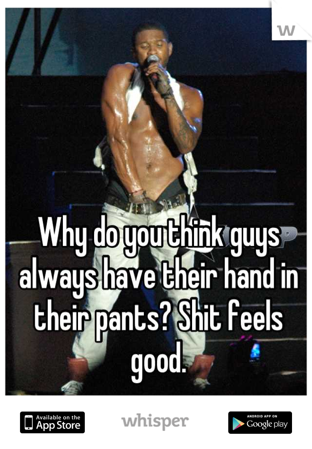 Why do you think guys always have their hand in their pants? Shit feels good.